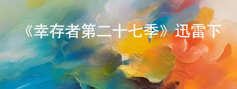 陳松岳發布《幸存者第二十七季》迅雷下載/在線觀看-選秀綜藝-美劇天堂